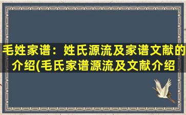 毛姓家谱：姓氏源流及家谱文献的介绍(毛氏家谱源流及文献介绍 - 家族历史溯源与文化传承)